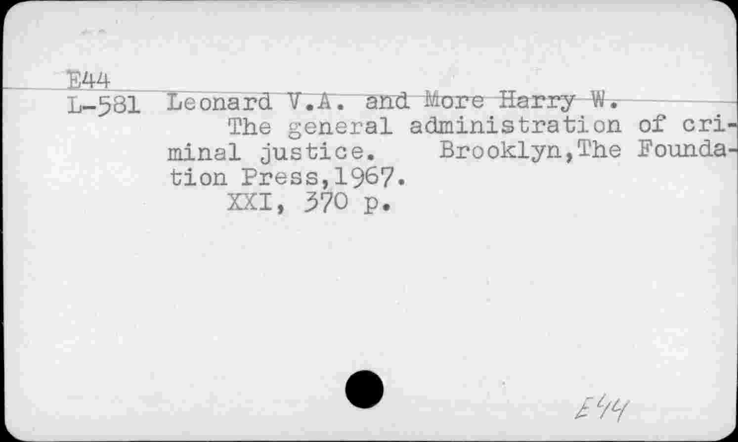 ﻿E44
L—581 Leonard V.A. and More Harry W.
The general administration of cri minai justice. Brooklyn,The Founda tion Press,1967.
XXI, 370 P.